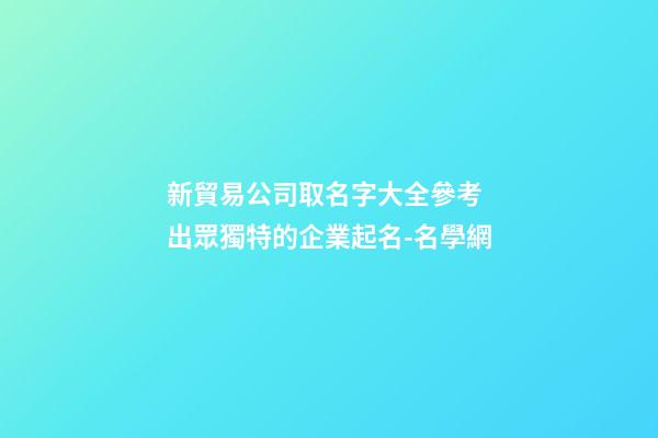 新貿易公司取名字大全參考 出眾獨特的企業起名-名學網